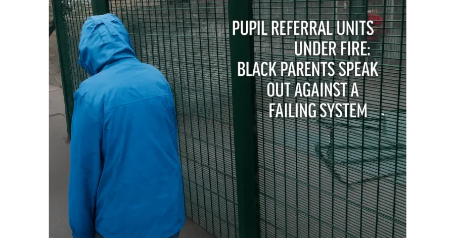 Pupil Referral Units Under Fire: Black Parents Speak Out Against a Failing System Pupil Referral Units Under Fire: Black Parents Speak Out Against a Failing System
