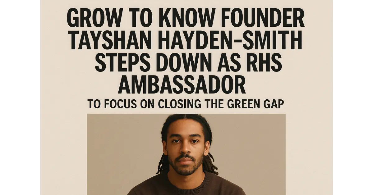 Grow to Know Founder Tayshan Hayden-Smith Steps Down as RHS Ambassador to Focus on Closing the Green Gap