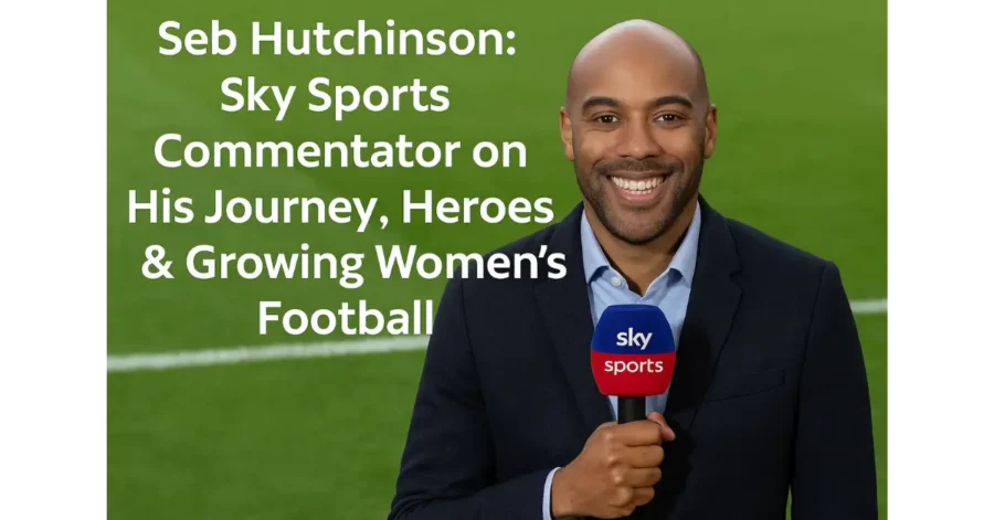 Seb Hutchinson: Sky Sports Commentator on His Journey, Heroes & Growing Women’s Football Seb Hutchinson: Sky Sports Commentator on His Journey, Heroes & Growing Women’s Football