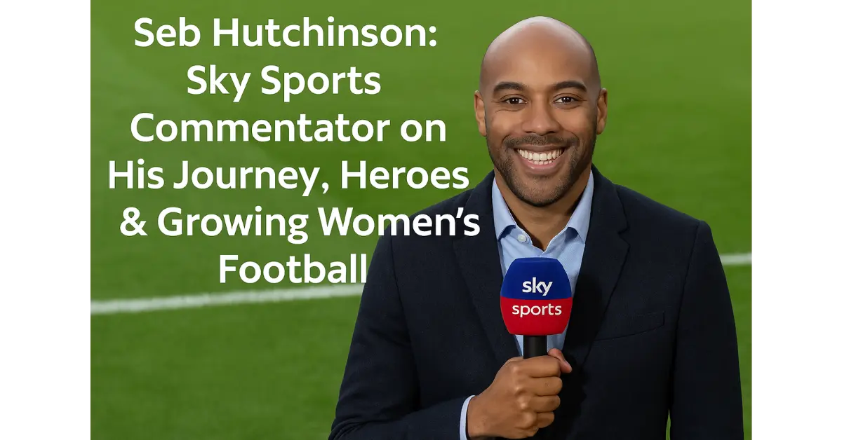 Seb Hutchinson: Sky Sports Commentator on His Journey, Heroes & Growing Women’s Football