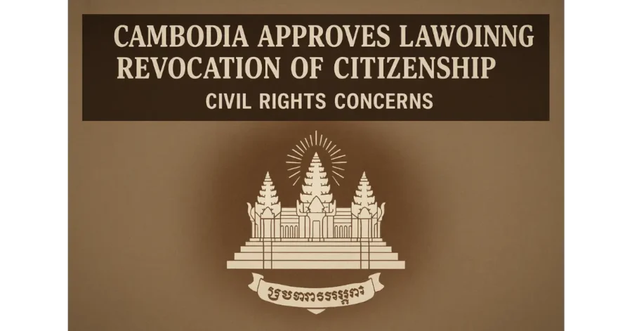 Cambodia Approves Law Allowing Revocation of Citizenship | Civil Rights Concerns Cambodia Approves Law Allowing Revocation of Citizenship | Civil Rights Concerns