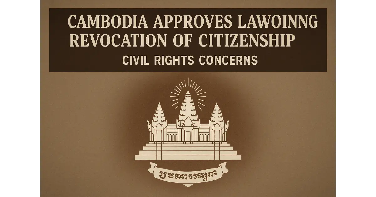 Cambodia Approves Law Allowing Revocation of Citizenship | Civil Rights Concerns